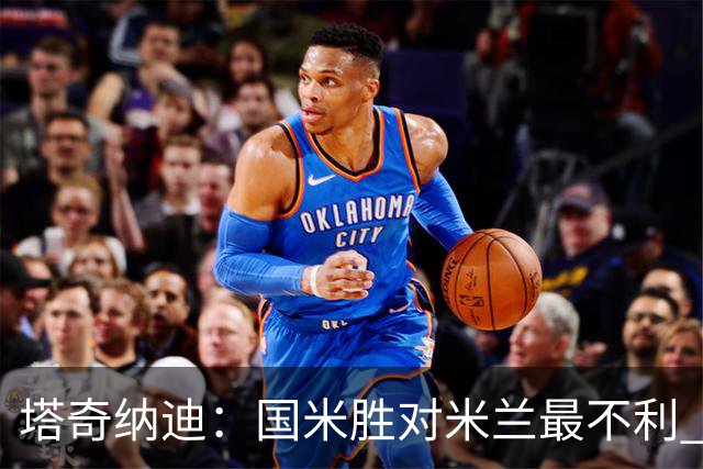 塔奇纳迪：国米胜对米兰最不利 两人将成胜负手